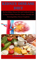 Kidney Disease Diet: The New Kidney Disease Diet And Cookbook Recipes To Improve Kidney Function, Cleanse, Detoxify And Reversing Kidney Disease Completely