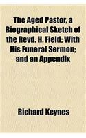 The Aged Pastor, a Biographical Sketch of the Revd. H. Field; With His Funeral Sermon and an Appendix. with His Funeral Sermon and an Appendix