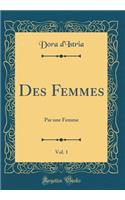 Des Femmes, Vol. 1: Par Une Femme (Classic Reprint): Par Une Femme (Classic Reprint)