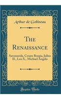 The Renaissance: Savonarola, Cesare Borgia, Julius II., Leo X., Michael Angelo (Classic Reprint)