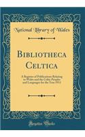 Bibliotheca Celtica: A Register of Publications Relating to Wales and the Celtic Peoples and Languages for the Year 1911 (Classic Reprint)