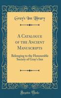 A Catalogue of the Ancient Manuscripts: Belonging to the Honourable Society of Gray's Inn (Classic Reprint)