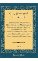 Oesterreichs Helden Und HeerfÃ¼hrer Von Maximilian I. Bis Auf Die Neueste Zeit, in Biographieen Und Charakterskizzen Aus Und Nach Den Besten Quellen Und Quellenwerken Geschildert, Vol. 1 (Classic Reprint)