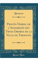 Procès-Verbal de l'Assemblée des Trois Ordres de la Ville de Tarascon (Classic Reprint)