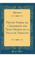 ProcÃ¨s-Verbal de l'AssemblÃ©e Des Trois Ordres de la Ville de Tarascon (Classic Reprint)