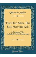 The Old Man, His Son and the Ass: A Fabulous Tale; Embellish'd with Engravings (Classic Reprint): A Fabulous Tale; Embellish'd with Engravings (Classic Reprint)