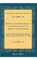 Report of the Proceedings of the Society of the Army of the Tennessee: At the Thirtieth Meeting, Held at Toledo, Ohio, October 26-27, 1898 (Classic Reprint): At the Thirtieth Meeting, Held at Toledo, Ohio, October 26-27, 1898 (Classic Reprint)