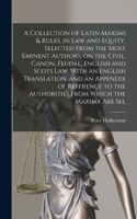 Collection of Latin Maxims & Rules, in law and Equity, Selected From the Most Eminent Authors, on the Civil, Canon, Feudal, English and Scots law, With an English Translation, and an Appendix of Reference to the Authorities From Which the Maximx ar