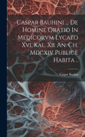 Caspar Bauhini ... De Homine Oratio In Medicorvm Lycaeo Xvi. Kal. Xb. An. Ch. Mdcxiv Publicè Habita ..