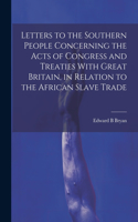 Letters to the Southern People Concerning the Acts of Congress and Treaties With Great Britain, in Relation to the African Slave Trade