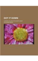 Dot It Down; A Story of Life in the North-West