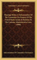 Hearings Before a Subcommittee of the Committee on Finance of the United States Senate in Relation to the Customs Administrative Laws (1898)