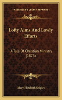 Lofty Aims And Lowly Efforts: A Tale Of Christian Ministry (1873)