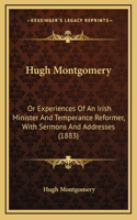Hugh Montgomery: Or Experiences Of An Irish Minister And Temperance Reformer, With Sermons And Addresses (1883)