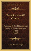 The Alliteration Of Chaucer: Presented To The Philosophical Faculty Of The University Of Leipzig (1888)