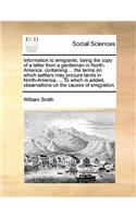 Information to Emigrants, Being the Copy of a Letter from a Gentleman in North-America: Containing ... the Terms on Which Settlers May Procure Lands in North-America, ... to Which Is Added, Observations on the Causes of Emigration.