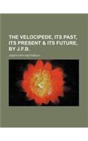 The Velocipede, Its Past, Its Present & Its Future, by J.F.B.