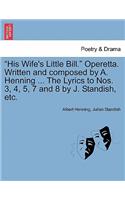 His Wife's Little Bill. Operetta. Written and Composed by A. Henning ... the Lyrics to Nos. 3, 4, 5, 7 and 8 by J. Standish, Etc.