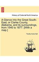 Glance into the Great South-East, or Clarke County, Alabama, and its surroundings, from 1540 to 1877. [With a map.]