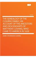 The Genealogy of the Cushing Family, an Account of the Ancestors and Descendants of Matthew Cushing, Who Came to America in 1638