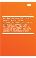 Incidents in the Life of Jacob Barker, of New Orleans, Louisiana; With Historical Facts, His Financial Transactions with the Government and His Course on Important Political Questions, from 1800 to 1855