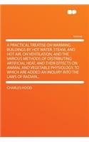 A Practical Treatise on Warming Buildings by Hot Water, Steam, and Hot Air, on Ventilation, and the Various Methods of Distributing Artificial Heat, and Their Effects on Animal and Vegetable Physiology, to Which Are Added an Inquiry Into the Laws o: (English)