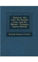 Plutarch, His Life, His Parallel Lives, and His Morals - Primary Source Edition