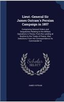 Lieut.-General Sir James Outram's Persian Campaign in 1857: Comprising General Orders and Despatches Relating to the Military Operations in Persia, From the Landing at Bushire to the Treaty of Peace; Also Sel