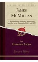 James McMillan: A Senator from Michigan, Nominating Speeches in the Caucuses of 1889 and 1895 (Classic Reprint): A Senator from Michigan, Nominating Speeches in the Caucuses of 1889 and 1895 (Classic Reprint)