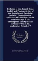 Evolution of Mrs. Besant. Being the Life and Public Activities of Mrs. Annie Besant, Secularist, Socialist, Theosophist and Politician. with Sidelights on the Inner Workings of the Theosophical Society and the Methods by Which Mr. Leadbeather Arriv