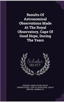 Results of Astronomical Observations Made at the Royal Observatory, Cape of Good Hope, During the Years