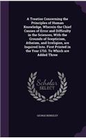 A Treatise Concerning the Principles of Human Knowledge, Wherein the Chief Causes of Error and Difficulty in the Sciences, With the Grounds of Scepticism, Atheism, and Irreligion, are Inquired Into. First Printed in the Year 1710. To Which are Adde: (English)