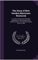 The Story of New Sweden [electronic Resource]: As Told at the Quarter Centennial Celebration of the Founding of the Swedish Colony in the Woods of Maine, June 25, 1895