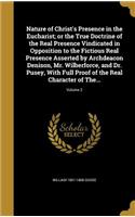 Nature of Christ's Presence in the Eucharist; or the True Doctrine of the Real Presence Vindicated in Opposition to the Fictious Real Presence Asserted by Archdeacon Denison, Mr. Wilberforce, and Dr. Pusey, With Full Proof of the Real Character of 