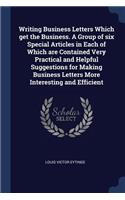Writing Business Letters Which get the Business. A Group of six Special Articles in Each of Which are Contained Very Practical and Helpful Suggestions for Making Business Letters More Interesting and Efficient