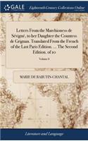 Letters from the Marchioness de Sévigné, to Her Daughter the Countess de Grignan. Translated from the French of the Last Paris Edition. ... the Second Edition. of 10; Volume 8