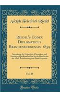Riedel's Codex Diplomaticus Brandenburgensis, 1859, Vol. 16: Sammlung Der Urkunden, Chroniken Und Sonstigen Quellenschriften Fï¿½r Die Geschichte Der Mark Brandenburg Und Ihrer Regenten (Classic Reprint)