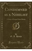 Condemned as a Nihilist: A Story of Escape from Siberia (Classic Reprint): A Story of Escape from Siberia (Classic Reprint)