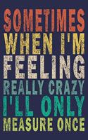 Sometimes When I'm Feeling Really Crazy I'll Only Measure Once