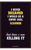 I Never Dreamed I would Be A Super Cool Scanner But Here I Am Killing It: Career Motivational Quotes 6x9 120 Pages Blank Lined Notebook Journal