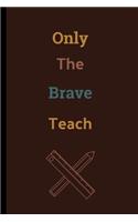 Only The Brave Teach: Teacher Notebook / Journal (6" x 9")
