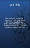 Concordancias, Referencias Y Antinomias Entre Los Articulos Del Codigo Civil Boliviano: Dictadas En 1871 a Los Alumnos Del Segundo Curso De La Facultas De Derecho (Spanish Edition)
