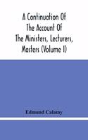 A Continuation Of The Account Of The Ministers, Lecturers, Masters And Fellows Of Colleges, And Schoolmasters, Who Were Ejected And Silenced After The Restoration In 1660, By Or Before The Act For Uniformity. To Which Is Added, The Church And Disse