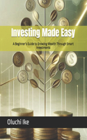 Investing Made Easy: A Beginner's Guide to Growing Wealth Through Smart Investments