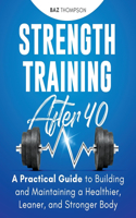 Strength Training After 40: A Practical Guide to Building and Maintaining a Healthier, Leaner, and Stronger Body