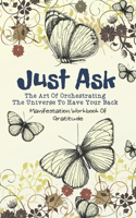 "Just Ask" The Art Of Orchestrating The Universe To Have Your Back - Manifestation Workbook Of Gratitude: Journal To Master The Power Of Attraction And Your Subconscious Art (Just Ask And Receive It)