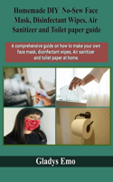 Homemade DIY No-Sew Face mask, Disinfectant Wipes, Air Sanitizer and Toilet Paper guide: A comprehensive guide on how to make your own facemask, disinfectant wipes, air sanitizer and toilet paper at home