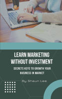 Learn Marketing Without Investment: Secrets Keys To Growth Your Business in Market