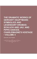 The Dramatic Works of Gerhart Hauptmann (Volume 5); Symbolice and Legendary Dramas Schluck and Jau. and Pippa Dances. Charlemagne's Hostage