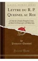 Lettre Du R. P. Quesnel Au Roi: Au Sujet Des Calomnies RÃ©pandues Contre Lui Par Les Jesuites Et Leurs Adherants; Avec Une Autre Ã? Un Archeveque, Sur Le MÃ¨me Sujet (Classic Reprint): Au Sujet Des Calomnies RÃ©pandues Contre Lui Par Les Jesuites Et Leurs Adherants; Avec Une Autre Ã? Un Archeveque, Sur Le MÃ¨me Sujet (Classic Repri